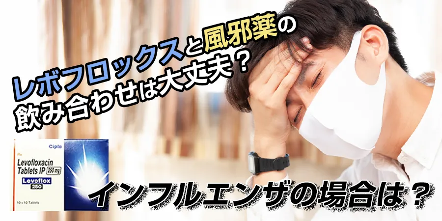 レボフロックスと風邪薬の飲み合わせは大丈夫？インフルエンザの場合は？